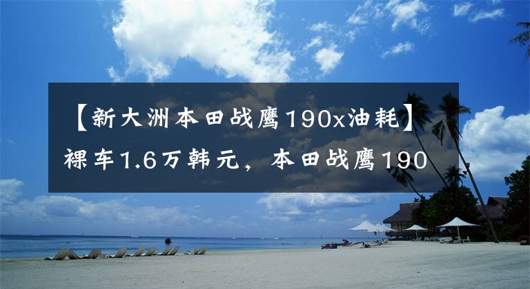 【新大洲本田战鹰190x油耗】裸车1.6万韩元，本田战鹰190X，“非洲小缸”名副其实，豪华无比。