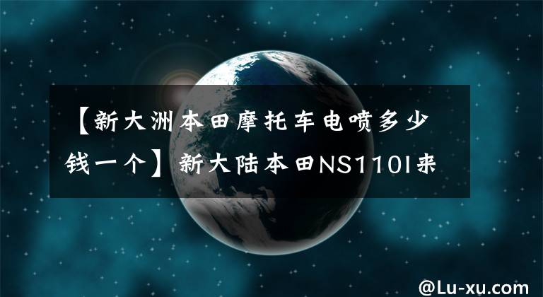 【新大洲本田摩托车电喷多少钱一个】新大陆本田NS110I来了。平衡双刹车和前后鼓、电除尘器发动机FI喷雾。