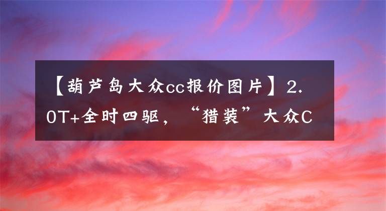 【葫芦岛大众cc报价图片】2.0T+全时四驱，“猎装”大众CC来了，质感不输A4，海外预售28万