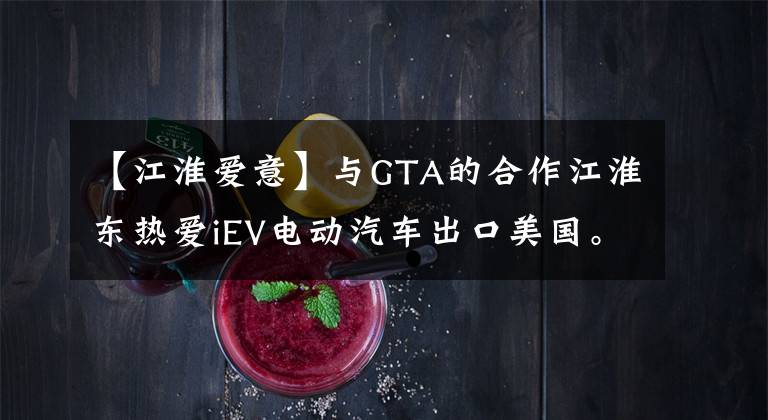 【江淮爱意】与GTA的合作江淮东热爱iEV电动汽车出口美国。