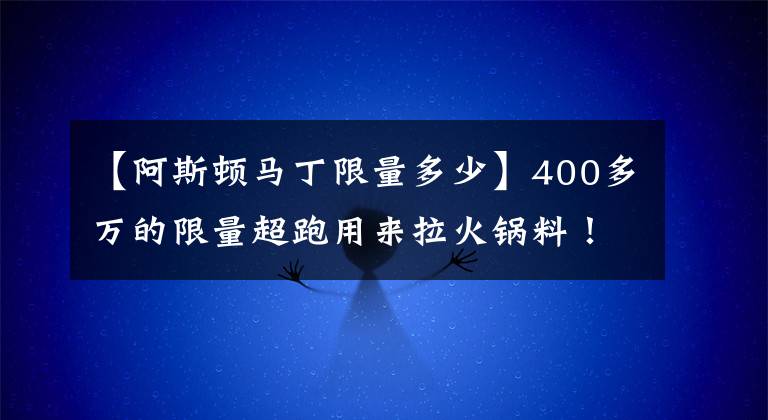 【阿斯顿马丁限量多少】400多万的限量超跑用来拉火锅料！这辆阿斯顿马丁现在只要73万