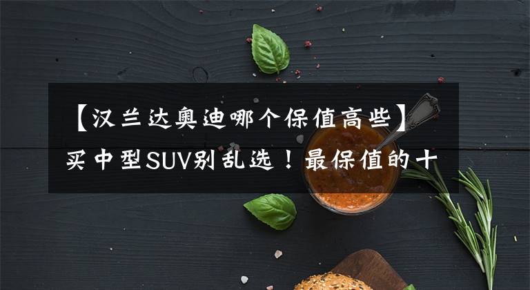 【汉兰达奥迪哪个保值高些】买中型SUV别乱选！最保值的十款车型：奥迪Q5L季军，途观L入选！