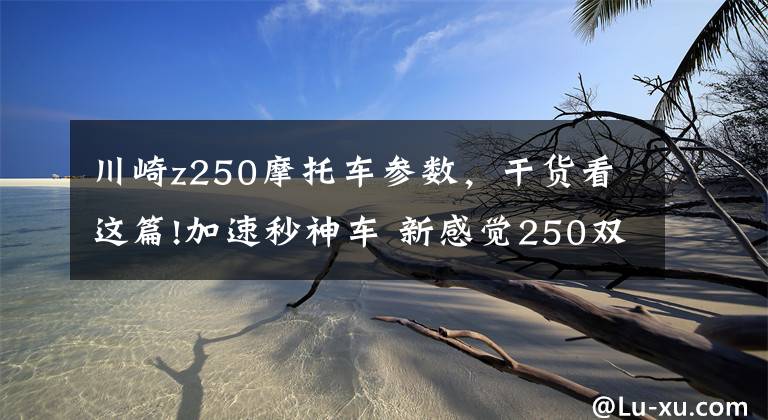 川崎z250摩托车参数，干货看这篇!加速秒神车 新感觉250双缸街车首测