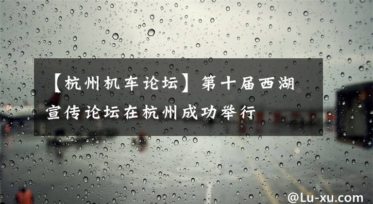 【杭州机车论坛】第十届西湖宣传论坛在杭州成功举行