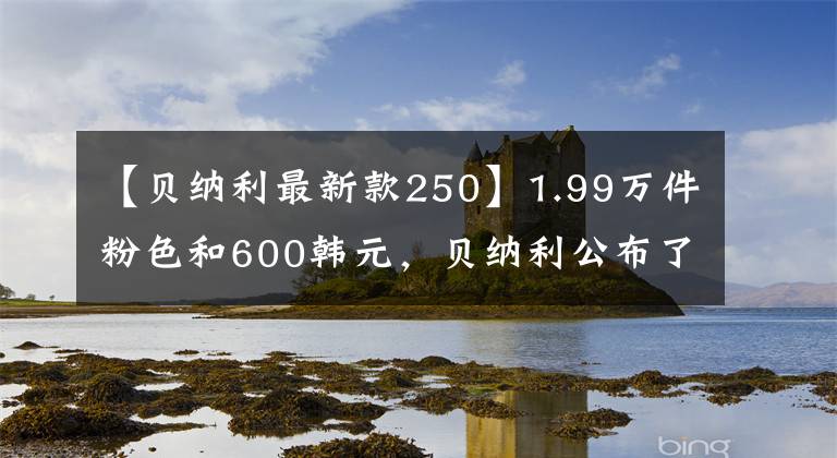 【贝纳利最新款250】1.99万件粉色和600韩元，贝纳利公布了2020种年轻狮子250种