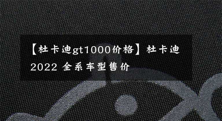 【杜卡迪gt1000价格】杜卡迪 2022 全系车型售价