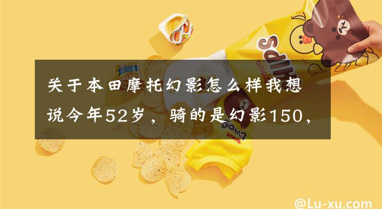 关于本田摩托幻影怎么样我想说今年52岁，骑的是幻影150，换什么摩托车适合呢？