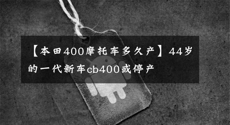 【本田400摩托车多久产】44岁的一代新车cb400或停产