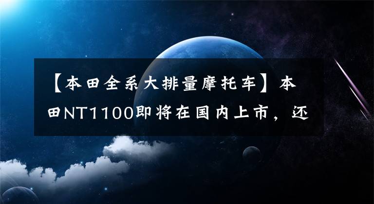 【本田全系大排量摩托车】本田NT1100即将在国内上市，还有一款大型排气旅行车！