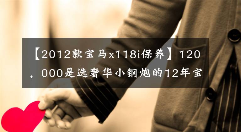 【2012款宝马x118i保养】120，000是选奢华小钢炮的12年宝马1系列，还是更大的13年迈腾？