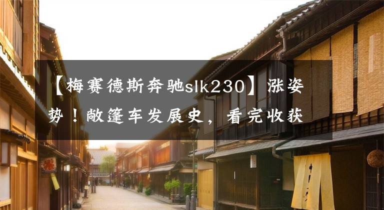 【梅赛德斯奔驰slk230】涨姿势！敞篷车发展史，看完收获颇丰...