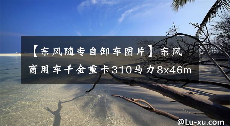 【东风随专自卸车图片】东风商用车千金重卡310马力8x46m自卸车