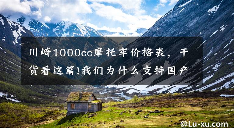 川崎1000cc摩托车价格表，干货看这篇!我们为什么支持国产？大排量摩托动辄十几万，该有人把价格打下来