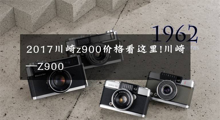 2017川崎z900价格看这里!川崎—Z900