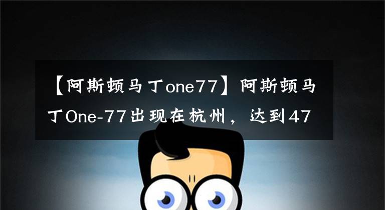 【阿斯顿马丁one77】阿斯顿马丁One-77出现在杭州，达到4700万韩元的国内4辆。
