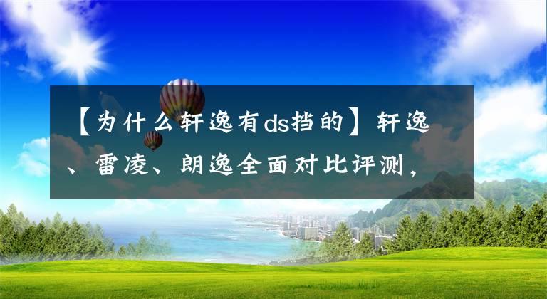 【为什么轩逸有ds挡的】轩逸、雷凌、朗逸全面对比评测，谁才是家用轿车之王？