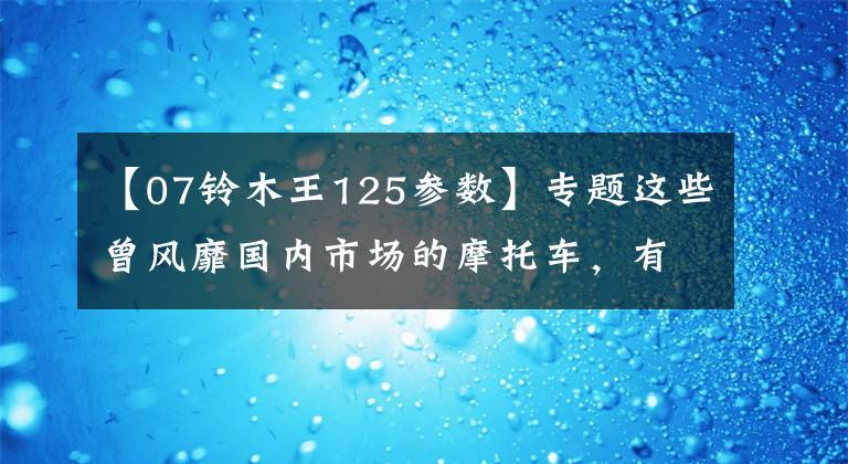 【07铃木王125参数】专题这些曾风靡国内市场的摩托车，有一半你都没骑过丨回顾