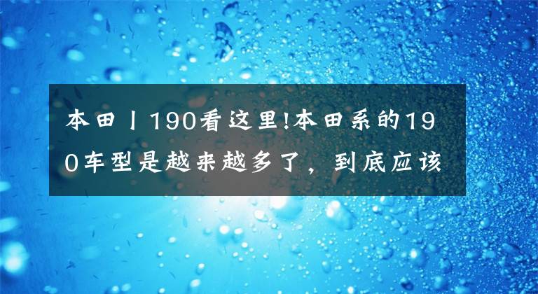 本田丨190看这里!本田系的190车型是越来越多了，到底应该如何选呢？