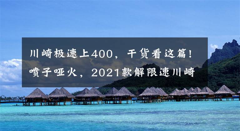 川崎极速上400，干货看这篇!喷子哑火，2021款解限速川崎400怎么选？