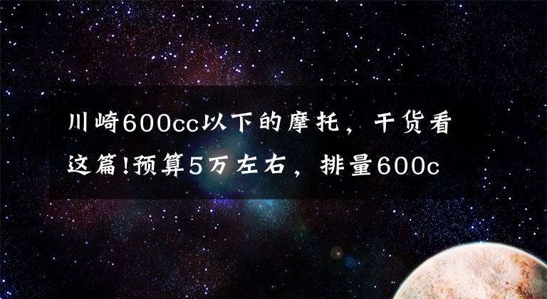 川崎600cc以下的摩托，干货看这篇!预算5万左右，排量600cc以下，有哪些车适合新手？