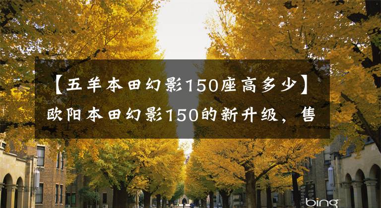 【五羊本田幻影150座高多少】欧阳本田幻影150的新升级，售价1.3万韩元，续航最高550公里。