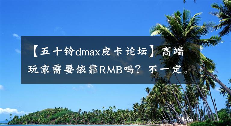 【五十铃dmax皮卡论坛】高端玩家需要依靠RMB吗？不一定。也许可以少一台D-MAX。