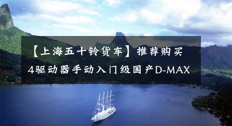 【上海五十铃货车】推荐购买4驱动器手动入门级国产D-MAX电场
