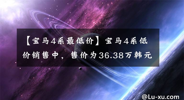 【宝马4系最低价】宝马4系低价销售中，售价为36.38万韩元，欢迎店铺内的现车。