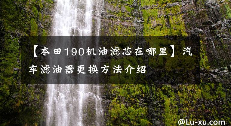 【本田190机油滤芯在哪里】汽车滤油器更换方法介绍