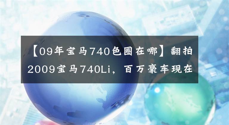 【09年宝马740色圈在哪】翻拍2009宝马740Li，百万豪车现在只有一辆比亚迪敦。