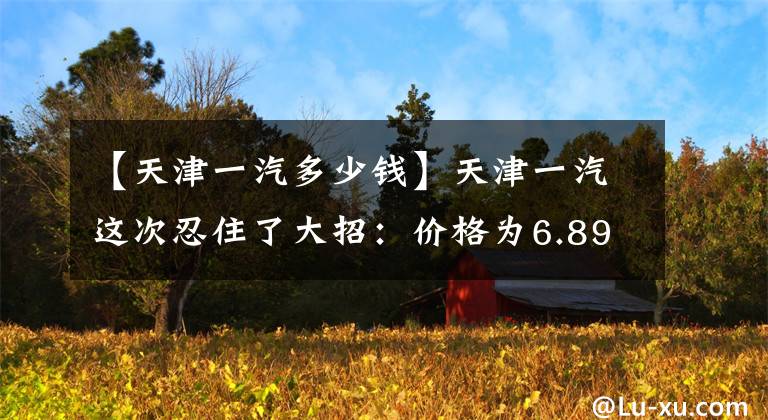 【天津一汽多少钱】天津一汽这次忍住了大招：价格为6.89万辆，俊派CX65正式上市