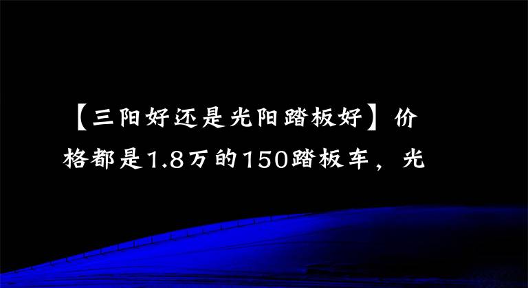 【三阳好还是光阳踏板好】价格都是1.8万的150踏板车，光阳，三阳，豪爵，应该如何选呢？