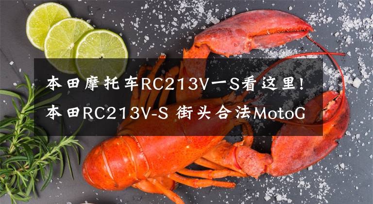 本田摩托车RC213V一S看这里!本田RC213V-S 街头合法MotoGP摩托车 成为拍卖史上最贵的日本摩托车
