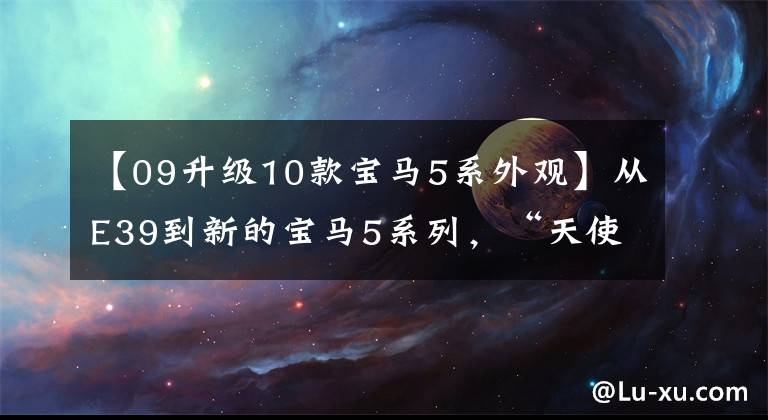 【09升级10款宝马5系外观】从E39到新的宝马5系列，“天使眼”的进化！宝马5系列发展史(2)