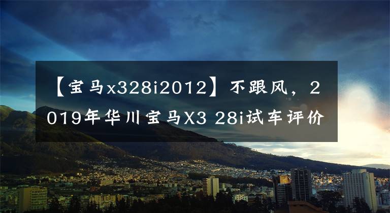 【宝马x328i2012】不跟风，2019年华川宝马X3 28i试车评价