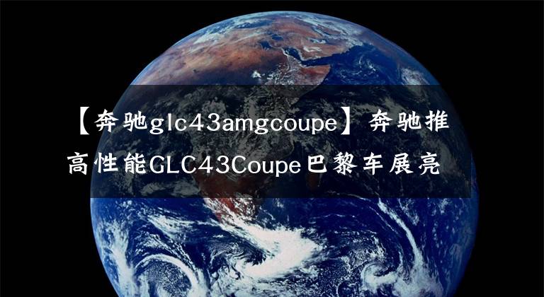 【奔驰glc43amgcoupe】奔驰推高性能GLC43Coupe巴黎车展亮相