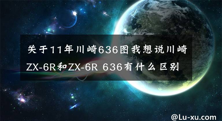 关于11年川崎636图我想说川崎ZX-6R和ZX-6R 636有什么区别？