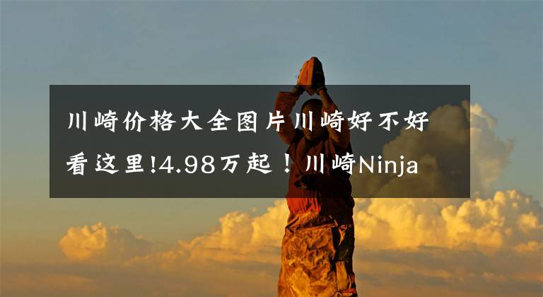 川崎价格大全图片川崎好不好看这里!4.98万起！川崎Ninja400新款上市，马力偷涨2匹！