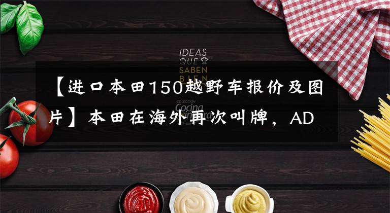 【进口本田150越野车报价及图片】本田在海外再次叫牌，ADV150更新在即，内地的小粉丝弟弟能跟得上吗？