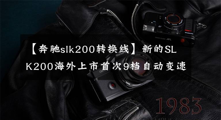 【奔驰slk200转换线】新的SLK200海外上市首次9档自动变速器