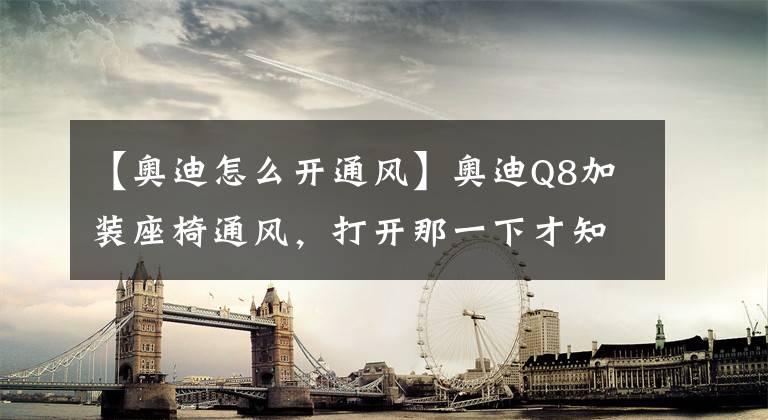 【奥迪怎么开通风】奥迪Q8加装座椅通风，打开那一下才知道什么叫“爽”