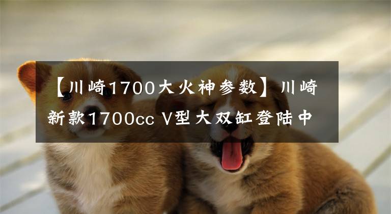 【川崎1700大火神参数】川崎新款1700cc V型大双缸登陆中国