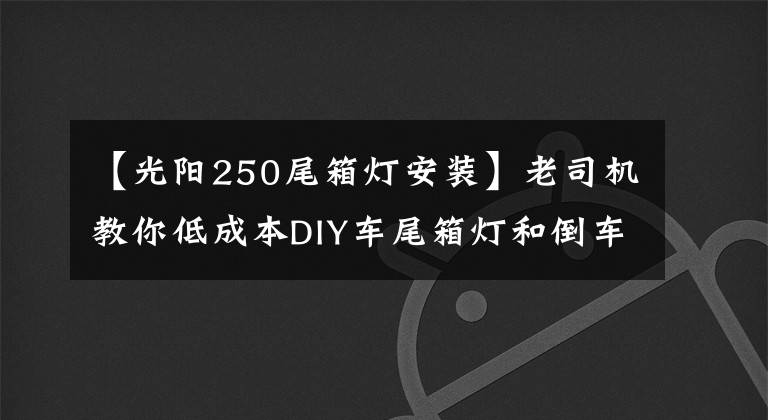 【光阳250尾箱灯安装】老司机教你低成本DIY车尾箱灯和倒车灯！