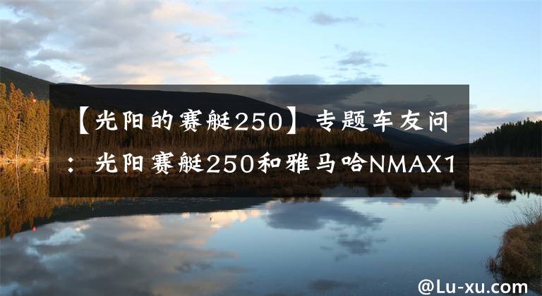 【光阳的赛艇250】专题车友问：光阳赛艇250和雅马哈NMAX155，哪款质量更好？
