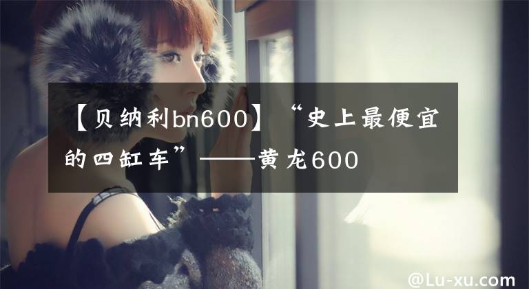 【贝纳利bn600】“史上最便宜的四缸车”——黄龙600