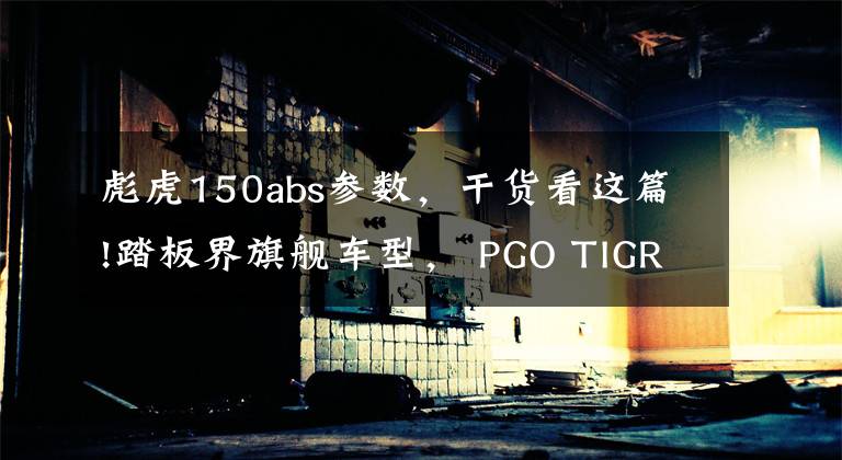 彪虎150abs参数，干货看这篇!踏板界旗舰车型， PGO TIGRA 150 评测