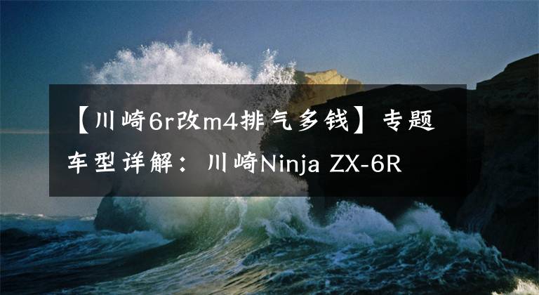 【川崎6r改m4排气多钱】专题车型详解：川崎Ninja ZX-6R
