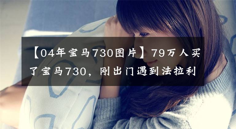 【04年宝马730图片】79万人买了宝马730，刚出门遇到法拉利，车主坐小油门到家。