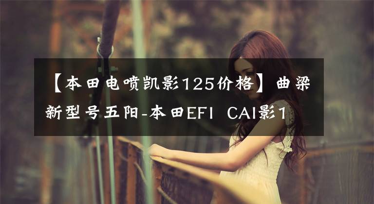 【本田电喷凯影125价格】曲梁新型号五阳-本田EFI  CAI影125上市