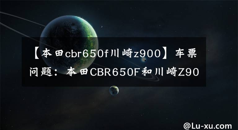 【本田cbr650f川崎z900】车票问题：本田CBR650F和川崎Z900该如何选择？请看老司机的评论。